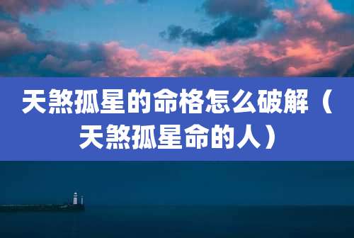 天煞孤星的命格怎么破解（天煞孤星命的人）