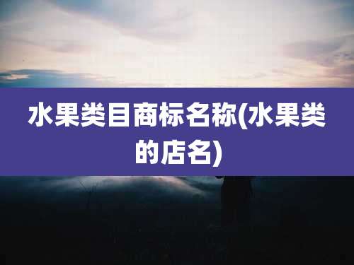 水果类目商标名称(水果类的店名)