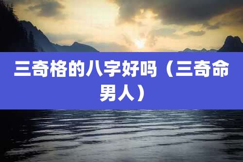 三奇格的八字好吗（三奇命男人）
