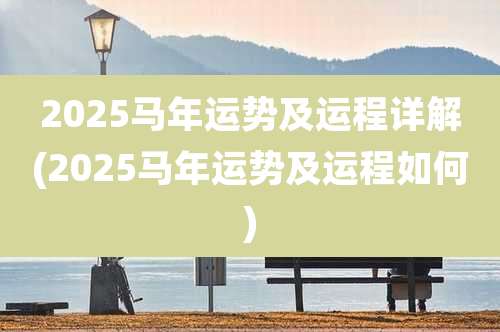 2025马年运势及运程详解(2025马年运势及运程如何)