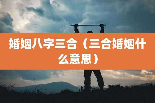 婚姻八字三合（三合婚姻什么意思）