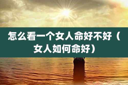 怎么看一个女人命好不好（女人如何命好）