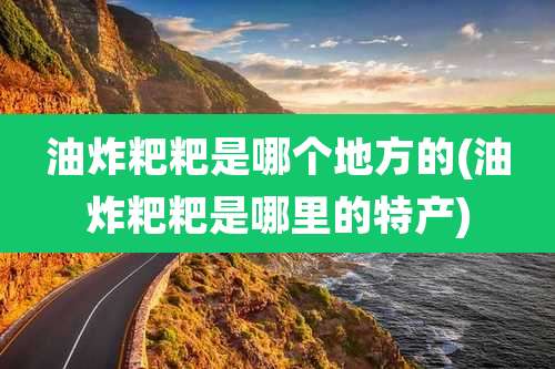 油炸粑粑是哪个地方的(油炸粑粑是哪里的特产)