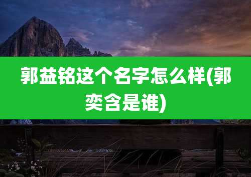 郭益铭这个名字怎么样(郭奕含是谁)