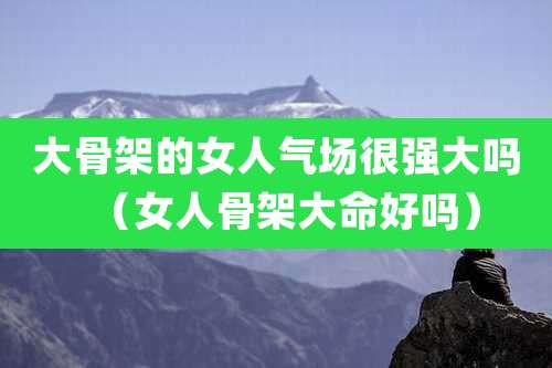 大骨架的女人气场很强大吗（女人骨架大命好吗）