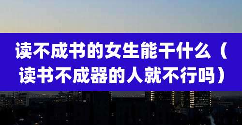 读不成书的女生能干什么（读书不成器的人就不行吗）