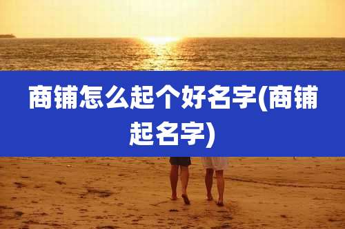 商铺怎么起个好名字(商铺起名字)