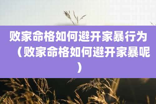 败家命格如何避开家暴行为(败家命格如何避开家暴呢)