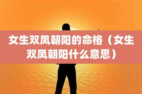 女生双凤朝阳的命格（女生双凤朝阳什么意思）