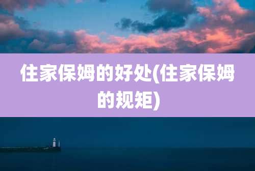 住家保姆的好处(住家保姆的规矩)