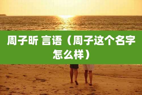 周子昕 言语（周子这个名字怎么样）