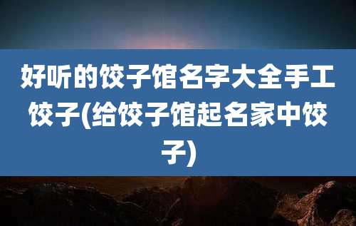 好听的饺子馆名字大全手工饺子(给饺子馆起名家中饺子)