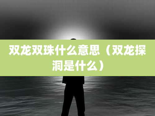 双龙双珠什么意思（双龙探洞是什么）