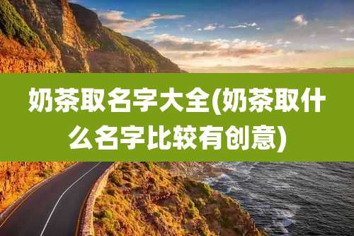 奶茶取名字大全(奶茶取什么名字比较有创意)