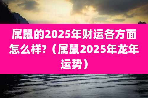属鼠的2025年财运各方面怎么样?（属鼠2025年龙年运势）