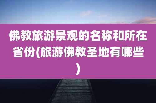 佛教旅游景观的名称和所在省份(旅游佛教圣地有哪些)