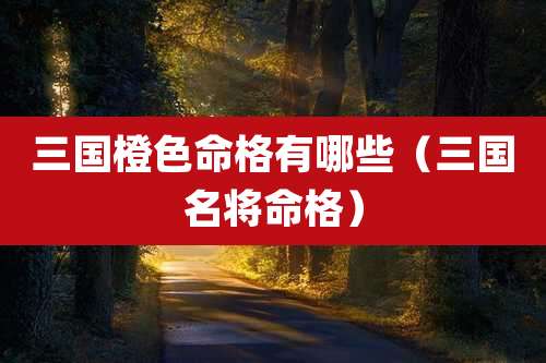 三国橙色命格有哪些（三国名将命格）