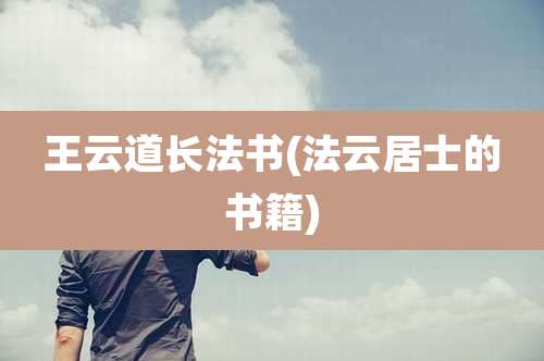 王云道长法书(法云居士的书籍)
