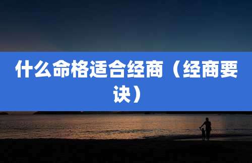 什么命格适合经商（经商要诀）