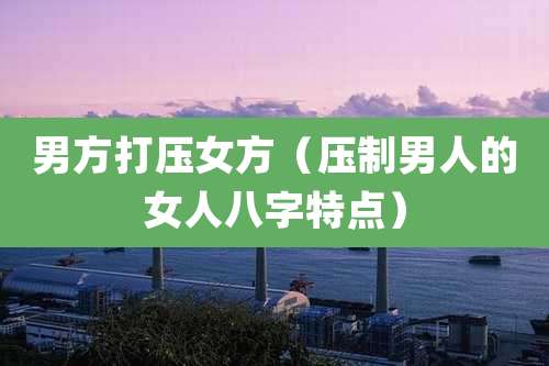 男方打压女方（压制男人的女人八字特点）