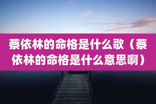 蔡依林的命格是什么歌（蔡依林的命格是什么意思啊）