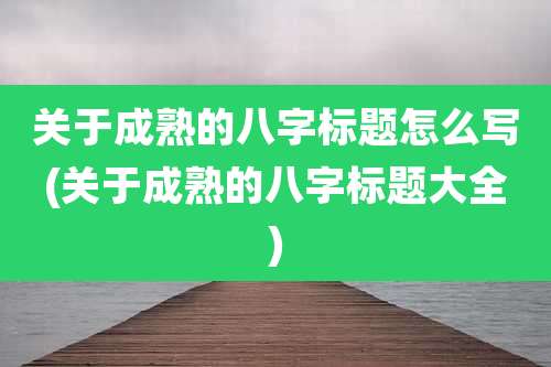 关于成熟的八字标题怎么写(关于成熟的八字标题大全)
