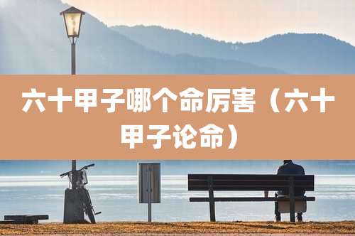 六十甲子哪个命厉害（六十甲子论命）