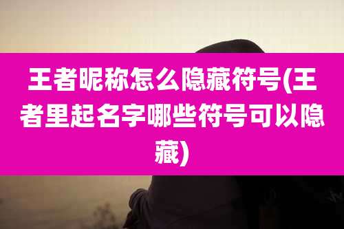 王者昵称怎么隐藏符号(王者里起名字哪些符号可以隐藏)