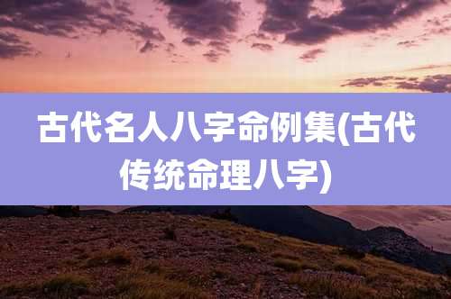 古代名人八字命例集(古代传统命理八字)