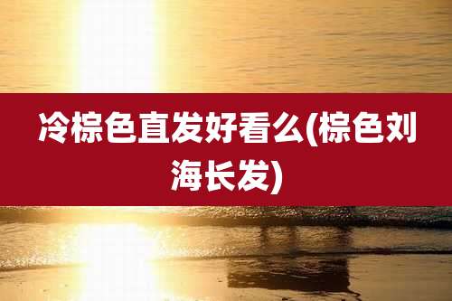 冷棕色直发好看么(棕色刘海长发)