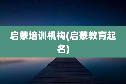 启蒙培训机构(启蒙教育起名)