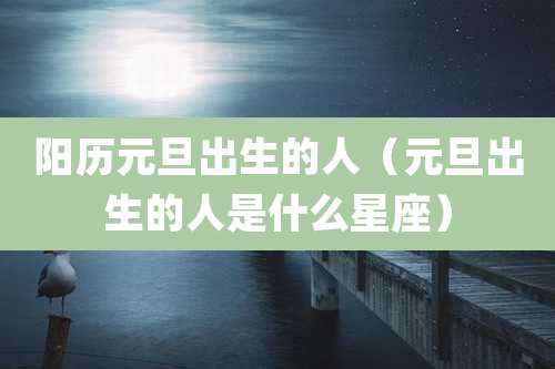 阳历元旦出生的人（元旦出生的人是什么星座）