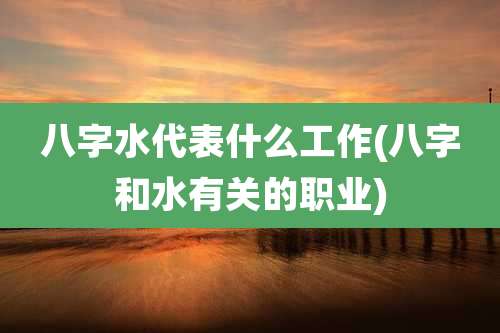 八字水代表什么工作(八字和水有关的职业)