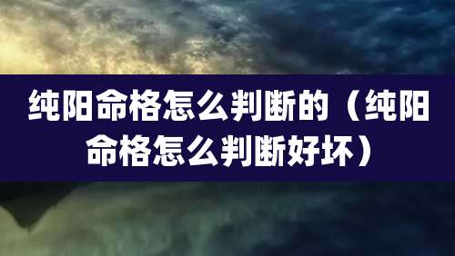 纯阳命格怎么判断的(纯阳命格怎么判断好坏)