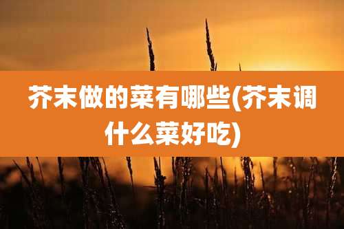 芥末做的菜有哪些(芥末调什么菜好吃)