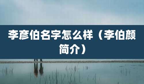 李彦伯名字怎么样（李伯颜简介）
