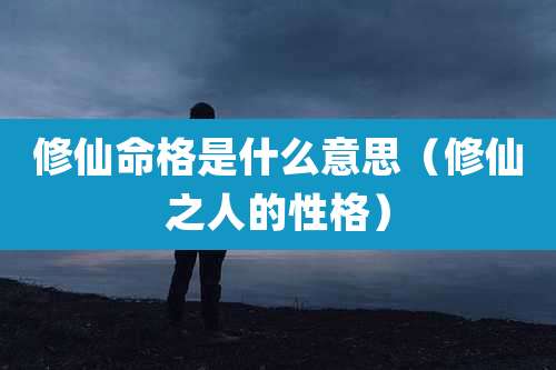 修仙命格是什么意思（修仙之人的性格）