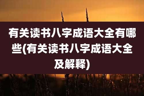 有关读书八字成语大全有哪些(有关读书八字成语大全及解释)