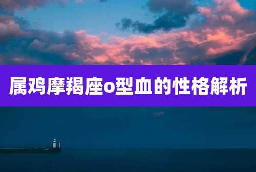 属鸡摩羯座o型血的性格解析