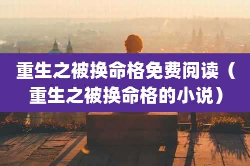 重生之被换命格免费阅读（重生之被换命格的小说）