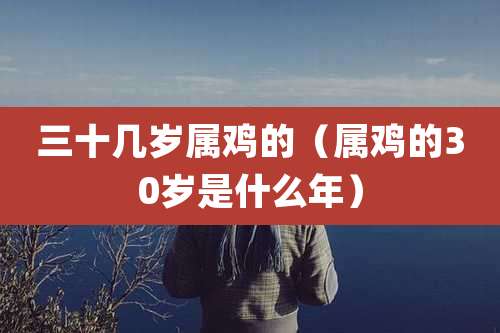三十几岁属鸡的（属鸡的30岁是什么年）