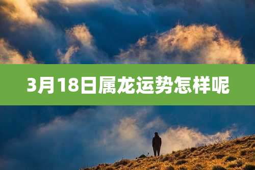 3月18日属龙运势怎样呢