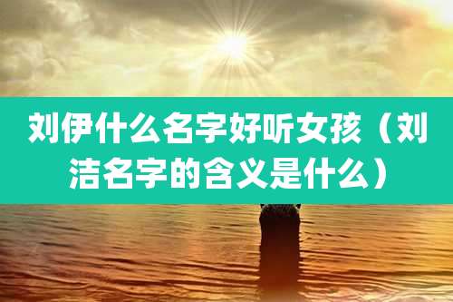 刘伊什么名字好听女孩（刘洁名字的含义是什么）