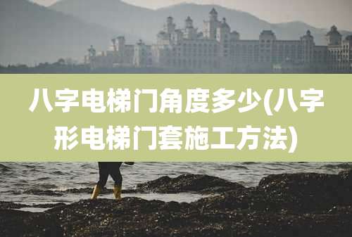 八字电梯门角度多少(八字形电梯门套施工方法)