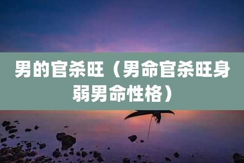 男的官杀旺（男命官杀旺身弱男命性格）