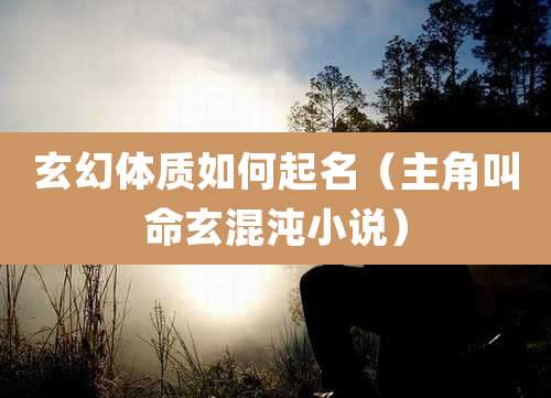 玄幻体质如何起名（主角叫命玄混沌小说）