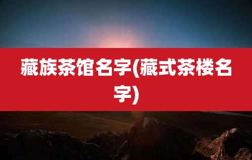 藏族茶馆名字(藏式茶楼名字)