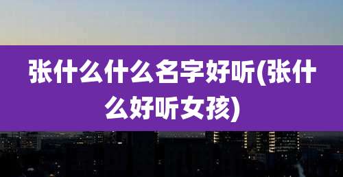 张什么什么名字好听(张什么好听女孩)