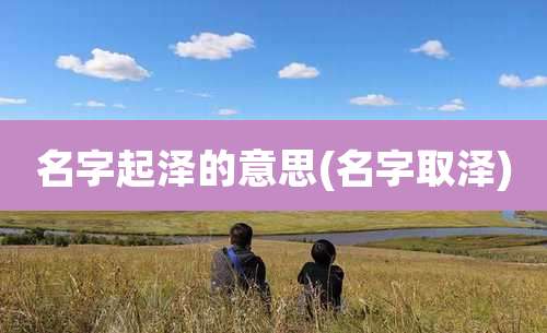 名字起泽的意思(名字取泽)