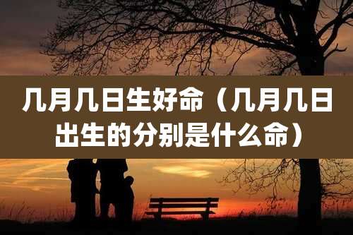 几月几日生好命（几月几日出生的分别是什么命）
